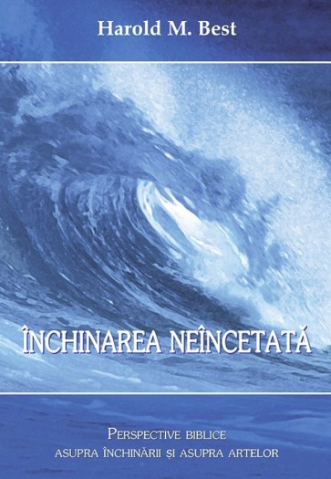 Inchinarea neincetata. Perspective biblice asupra inchinarii si asupra artelor