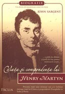 Viata si corespondenta lui Henry Martyn. Povestea vietii unui misionar care si-a inchinat intreaga viata lui Hristos si propovaduirii Evangheliei in India si Persia