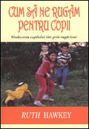 Cum sa ne rugam pentru copii. Vindecarea copilului tau prin rugaciune