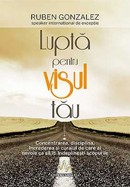 Lupta pentru visul tau. Concentrarea, disciplina, increderea si curajul de care ai nevoie ca sa iti indeplinesti scopurile