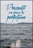 Prezenta mai presus de perfectiune. Renuntarea la o viata frenetica in schimbul unei vieti mai simple si mai profunde