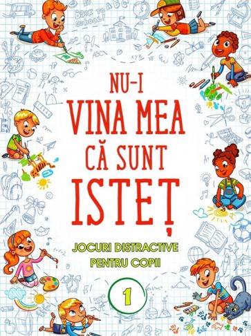 Nu-i vina mea ca sunt istet. Jocuri distractive pentru copii. Vol. 1