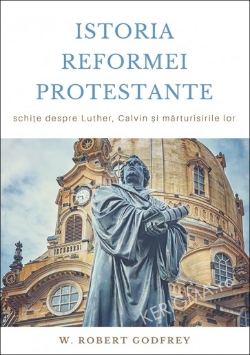 Istoria Reformei Protestante. Schițe despre Luther, Calvin și mărturisirile lor