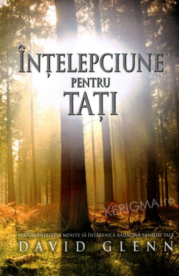 Înțelepciune pentru tați. Sfaturi înțelepte menite să întărească rădăcina familiei tale