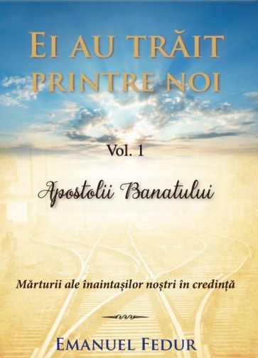 Ei au trăit printre noi. Vol. 1. Apostolii Banatului. Mărturii ale înaintașilor noștri în credință