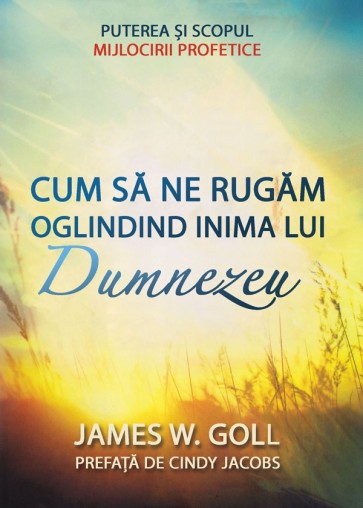 Cum să ne rugăm oglindind inima lui Dumnezeu. Puterea și scopul mijlocirii profetice