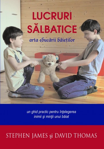 Lucruri sălbatice. Arta educării băieților. Un ghid practic pentru înţelegerea inimii şi minţii unui băiat
