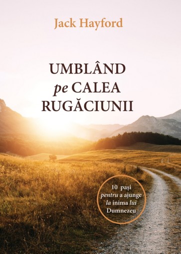 Umblând pe calea rugăciunii. 10 pași pentru a ajunge la inima lui Dumnezeu