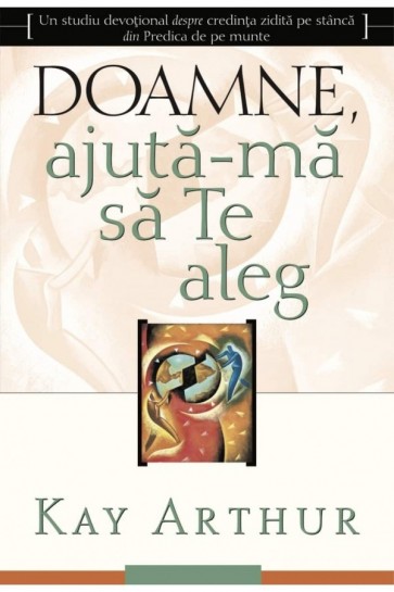 Doamne, ajută-mă să Te aleg. Un studiu devoțional despre credința zidită pe stâncă din Predica de pe munte