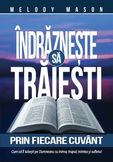 Îndrăzneşte să trăieşti prin fiecare cuvânt. Cum să Îl iubești pe Dumnezeu cu inima, trupul, mintea și sufletul