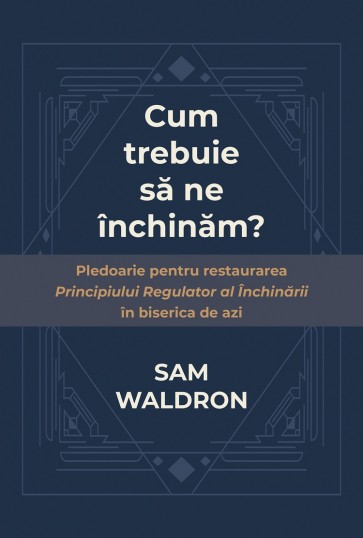 Cum trebuie să ne închinăm? Pledoarie pentru restaurarea principiului regulator al închinării în biserica de azi