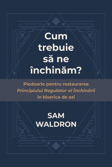 Cum trebuie să ne închinăm? Pledoarie pentru restaurarea principiului regulator al închinării în biserica de azi