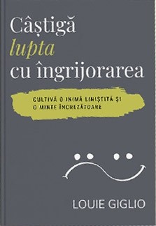 Câștigă lupta cu îngrijorarea: Cultivă o inimă liniștită și o minte încrezătoare