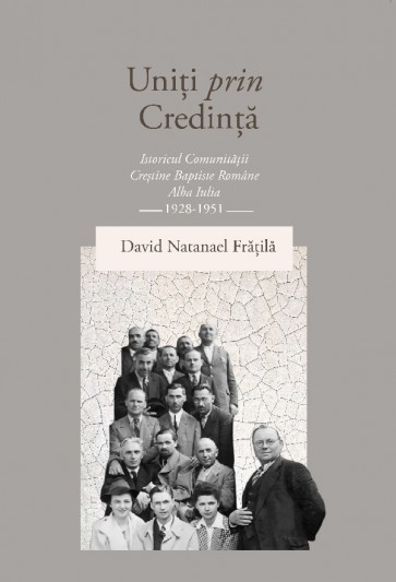 Uniți prin credință: Istoricul comunității creștine baptiste române Alba Iulia 1928-1951