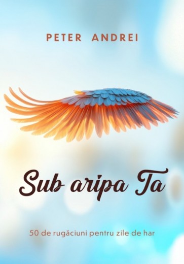 Sub aripa Ta: 50 de rugăciuni pentru zile cu har