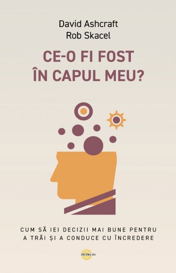 Ce-o fi fost în capul meu? Cum să iei decizii mai bune pentru a trăi și a conduce cu încredere