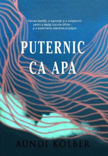 Puternic ca apa: Găsirea libertăţii, a siguranţei şi a compasiunii pentru a depăşi lucrurile dificile şi a experimenta adevărata propăşire