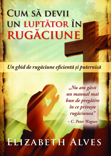 Cum sa devii un luptator in rugaciune. Un ghid de rugaciune eficienta si puternica