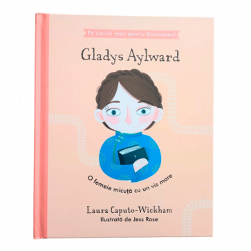 Gladys Aylward - O femeie micuță cu un vis mare (seria Fă lucruri mari pentru Dumnezeu)