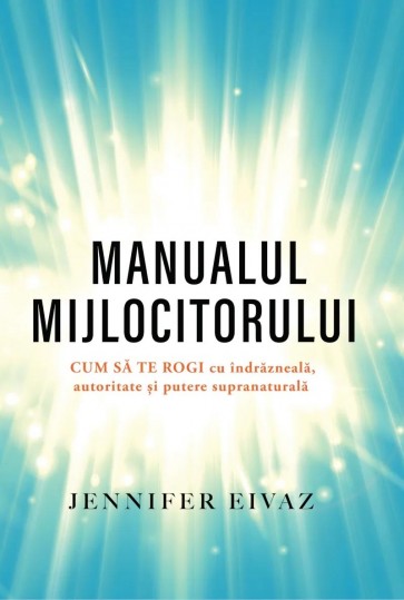 Manualul mijlocitorului: Cum să te rogi cu îndrăzneală, autoritate și putere supranaturală