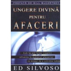 Ungerea divina pentru afaceri. Cum isi pot folosi crestinii influenta in domeniul afacerilor cu scopul de a schimba lumea