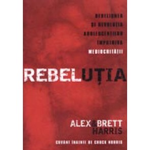 REBELUTIA. Rebeliunea si revolutia adolescentilor impotriva mediocritatii