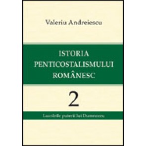 Istoria penticostalismului romanesc. Volumul 2. Lucrarile puterii lui Dumnezeu