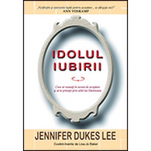 Idolul iubirii. Cum sa renunti la nevoia de acceptare si sa te privesti prin ochii lui Dumnezeu