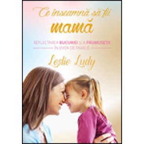 Ce inseamna sa fii mama. Reflectarea bucuriei si a frumusetii in viata de familie