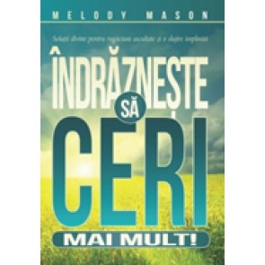 Indrazneste sa ceri mai mult! Solutii divine pentru rugaciuni ascultate si o slujire implinita