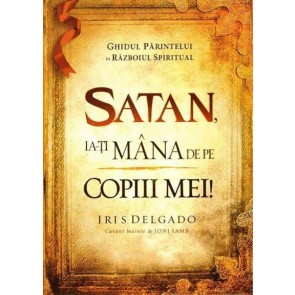Satan, ia-ti mana de pe copiii mei! Ghidul parintelui in razboiul spiritual