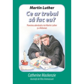 Martin Luther. Ce ar trebui sa fac eu? Povestea adevarata a lui Martin Luther si a Reformei