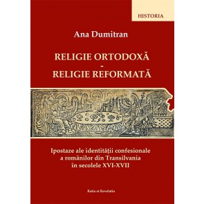 Religie ortodoxa – Religie reformata. Ipostaze ale identitatii confesionale a romanilor din Transilvania in secolele XVI-XVII