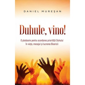 Duhule, vino! O pledoarie pentru acordarea prioritatii Duhului in viata, mesajul si lucrarea Bisericii