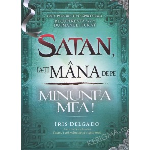 Satan, ia-ți mâna de pe minunea mea! Ghid pentru lupta spirituală. Recuperează ceea ce dușmanul a furat