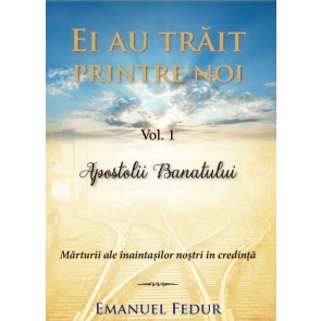 Ei au trăit printre noi. Vol. 1. Apostolii Banatului. Mărturii ale înaintașilor noștri în credință