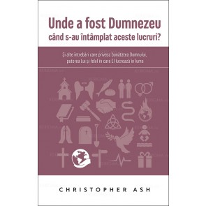 Unde a fost Dumnezeu când s-au întâmplat aceste lucruri? Și alte întrebări care privesc bunătatea Domnului, puterea Lui și felul în care El lucrează în lume