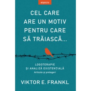 Cel care are un motiv pentru care să trăiască... Logoterapie și analiză existențială. Articole și prelegeri