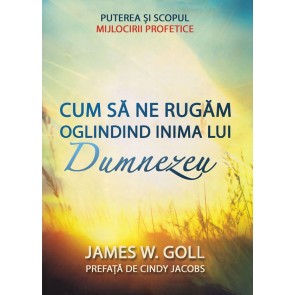 Cum să ne rugăm oglindind inima lui Dumnezeu. Puterea și scopul mijlocirii profetice