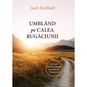 Umblând pe calea rugăciunii. 10 pași pentru a ajunge la inima lui Dumnezeu