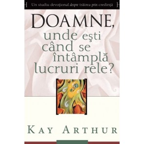 Doamne, unde eşti când se întâmplă lucruri rele? Un studiu devoțional despre trăirea prin credință