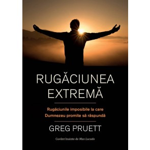 Rugăciunea extremă. Rugăciunile imposibile la care Dumnezeu promite să răspundă
