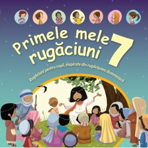 Primele mele 7 rugăciuni. Rugăciuni pentru copii, inspirate din rugăciunea domnească