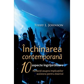 Închinarea contemporană. 10 aspecte îngrijorătoare. Refecții asupra implicațiilor acestora pentru biserică