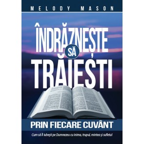 Îndrăzneşte să trăieşti prin fiecare cuvânt. Cum să Îl iubești pe Dumnezeu cu inima, trupul, mintea și sufletul