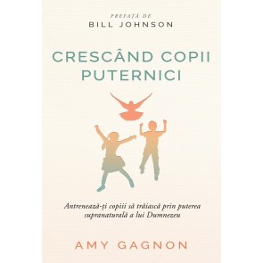 Crescând copii puternici. Antrenează-ți copiii să trăiască prin puterea supranaturală a lui Dumnezeu