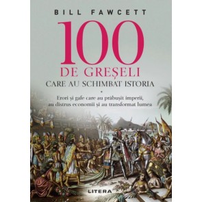 100 de greșeli care au schimbat istoria. Erori şi gafe care au prăbuşit imperii, au distrus economii şi au transformat lumea