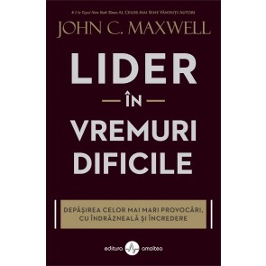 Lider în vremuri dificile. Depășirea celor mai mari provocări, cu îndrăzneală și încredere