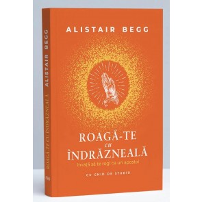 Roagă-te cu îndrăzneală. Învață să te rogi ca un apostol