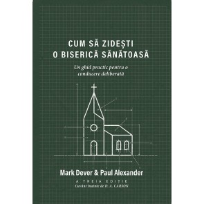 Cum să zidești o biserică sănătoasă. Un ghid practic pentru o conducere deliberată